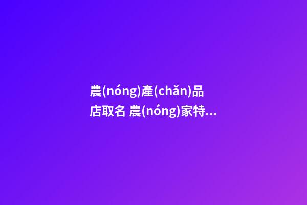 農(nóng)產(chǎn)品店取名 農(nóng)家特產(chǎn)店鋪名字大全-第1張-店鋪起名-玄機(jī)派